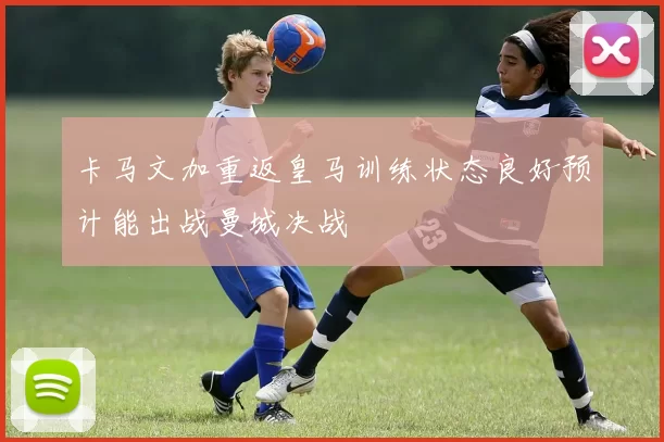 卡马文加重返皇马训练状态良好预计能出战曼城决战