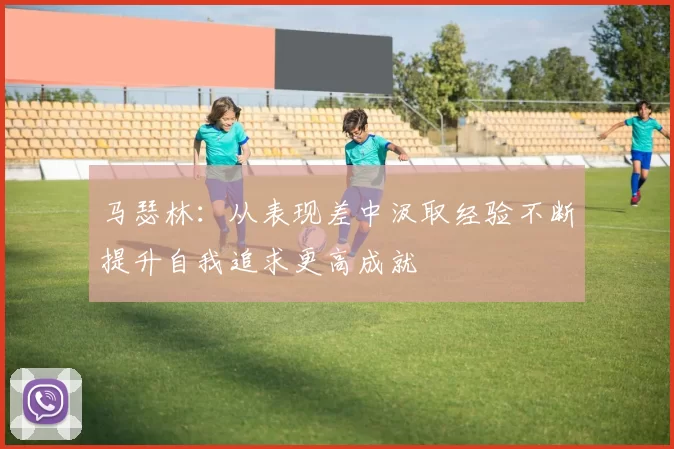 马瑟林：从表现差中汲取经验不断提升自我追求更高成就