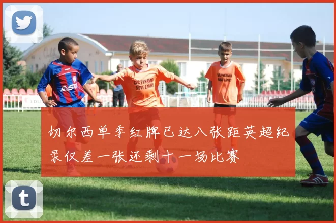 切尔西单季红牌已达八张距英超纪录仅差一张还剩十一场比赛