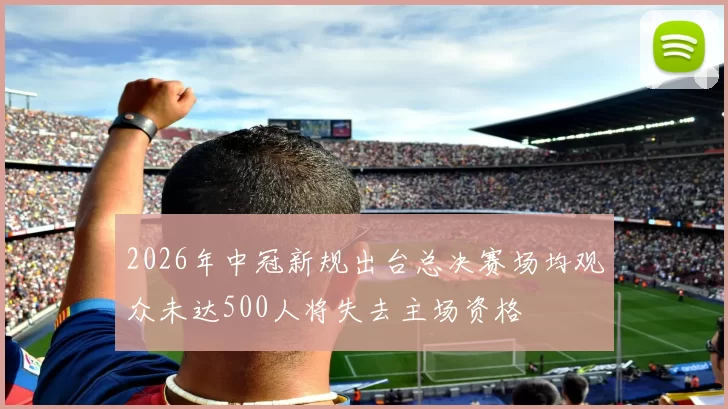 2026年中冠新规出台总决赛场均观众未达500人将失去主场资格