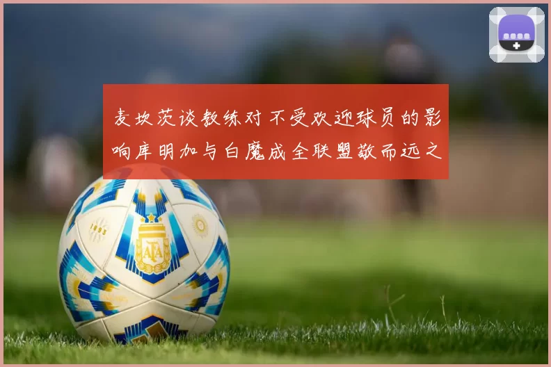 麦坎茨谈教练对不受欢迎球员的影响库明加与白魔成全联盟敬而远之的例证