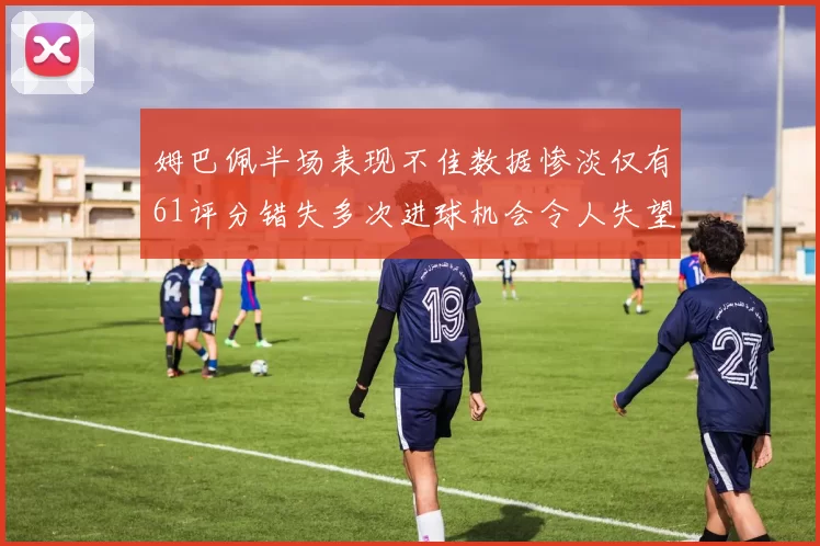 姆巴佩半场表现不佳数据惨淡仅有61评分错失多次进球机会令人失望