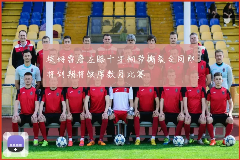 埃姆雷詹左膝十字韧带撕裂合同即将到期将缺席数月比赛