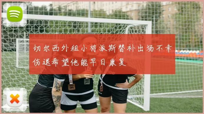 切尔西外租小将派斯替补出场不幸伤退希望他能早日康复