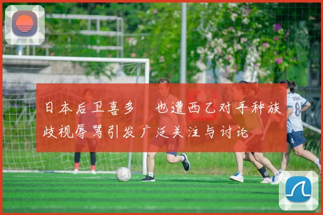 日本后卫喜多壱也遭西乙对手种族歧视辱骂引发广泛关注与讨论