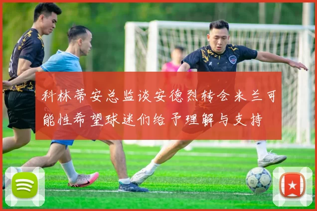 科林蒂安总监谈安德烈转会米兰可能性希望球迷们给予理解与支持