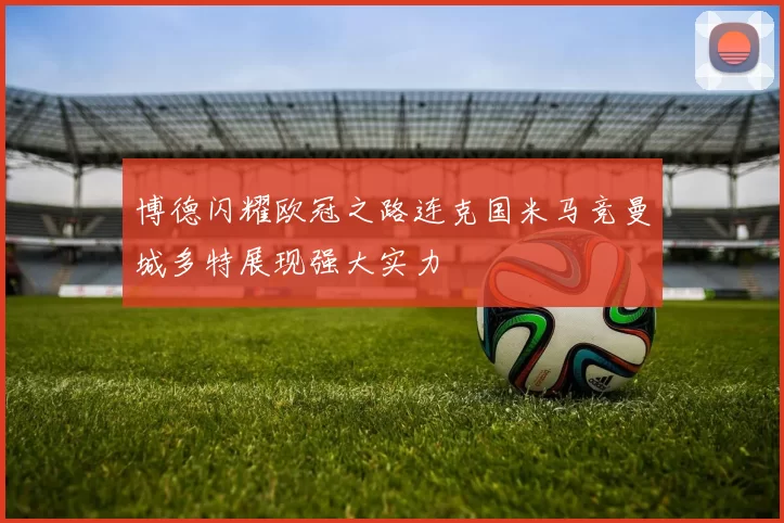 博德闪耀欧冠之路连克国米马竞曼城多特展现强大实力