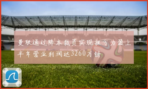 曼联通过降本裁员实现扭亏为盈上半年营业利润达3260万镑