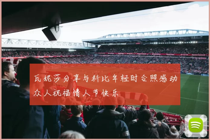 瓦妮莎分享与科比年轻时合照感动众人祝福情人节快乐