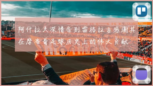 阿什拉夫深情告别雷格拉吉感谢其在摩洛哥足球历史上的伟大贡献
