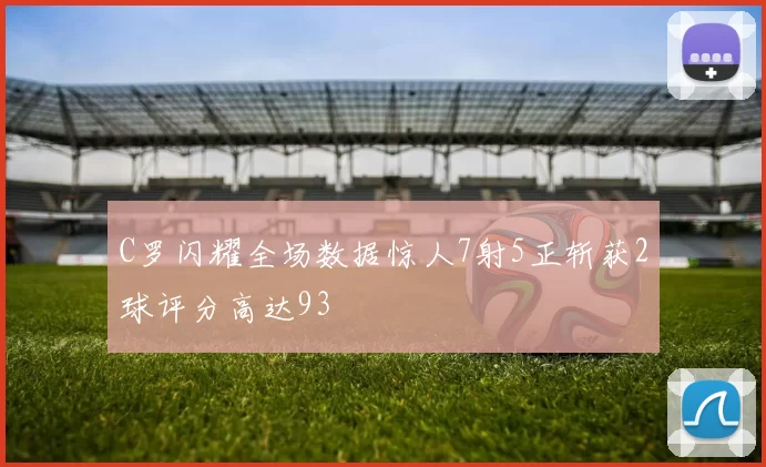 C罗闪耀全场数据惊人7射5正斩获2球评分高达93