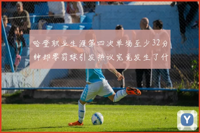 哈登职业生涯第四次单场至少32分钟却零罚球引发热议究竟发生了什么