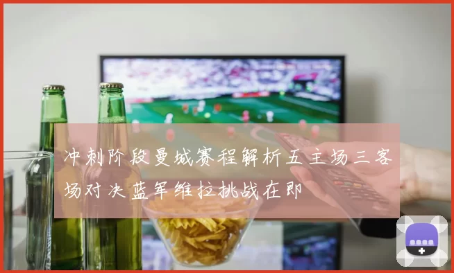 冲刺阶段曼城赛程解析五主场三客场对决蓝军维拉挑战在即