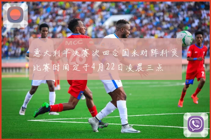 意大利半决赛次回合国米对阵科莫比赛时间定于4月22日凌晨三点