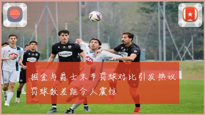 掘金与爵士末节罚球对比引发热议罚球数差距令人震惊