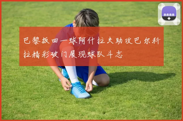 巴黎扳回一球阿什拉夫助攻巴尔科拉精彩破门展现球队斗志