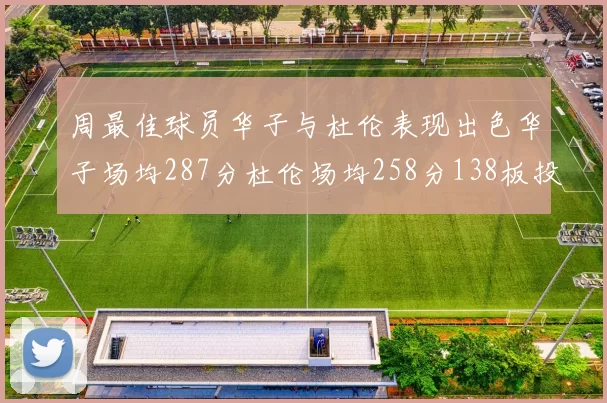 周最佳球员华子与杜伦表现出色华子场均287分杜伦场均258分138板投篮命中率高达639