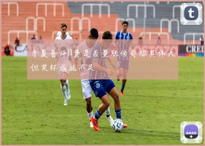 李夏普评B费是否曼联传奇称其伟大但奖杯成就不足