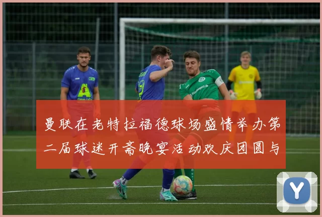 曼联在老特拉福德球场盛情举办第二届球迷开斋晚宴活动欢庆团圆与友谊