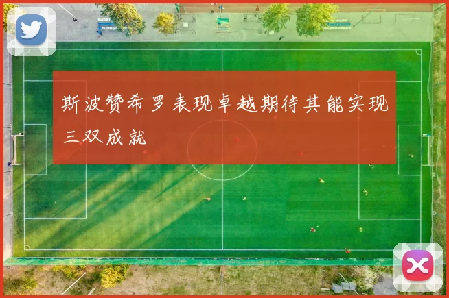 斯波赞希罗表现卓越期待其能实现三双成就