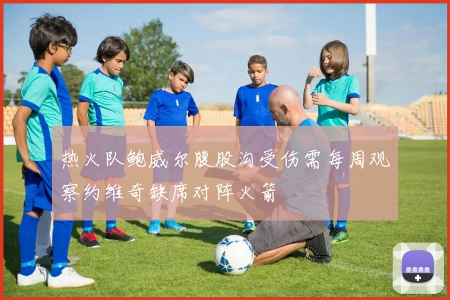热火队鲍威尔腹股沟受伤需每周观察约维奇缺席对阵火箭