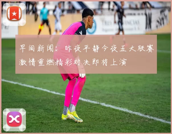 早间新闻：昨夜平静今夜五大联赛激情重燃精彩对决即将上演