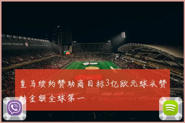 皇马续约赞助商目标3亿欧元球衣赞助金额全球第一