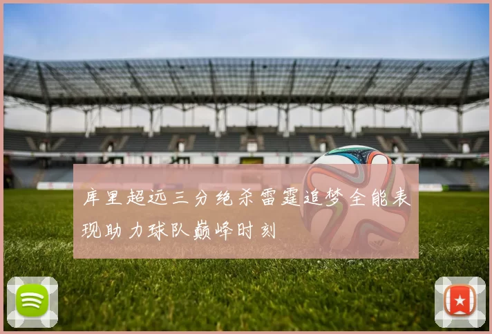 库里超远三分绝杀雷霆追梦全能表现助力球队巅峰时刻