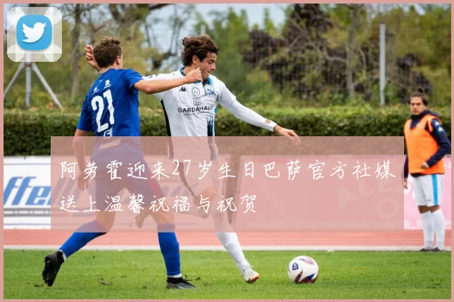 阿劳霍迎来27岁生日巴萨官方社媒送上温馨祝福与祝贺