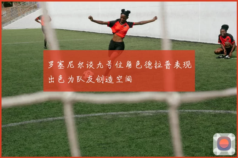 罗塞尼尔谈九号位角色德拉普表现出色为队友创造空间