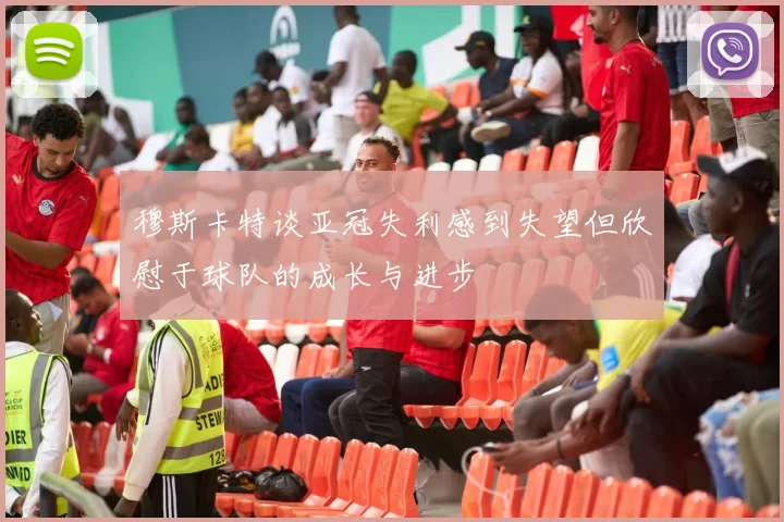 穆斯卡特谈亚冠失利感到失望但欣慰于球队的成长与进步