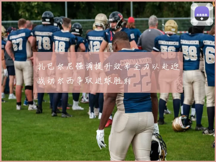 扎巴尔尼强调提升效率全力以赴迎战切尔西争取进球胜利