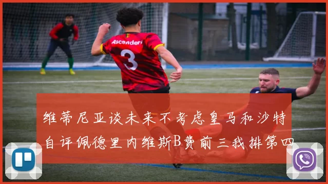 维蒂尼亚谈未来不考虑皇马和沙特自评佩德里内维斯B费前三我排第四