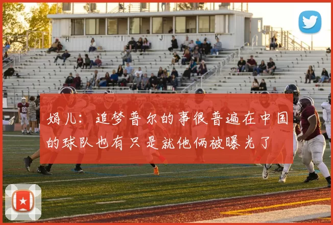 娟儿：追梦普尔的事很普遍在中国的球队也有只是就他俩被曝光了