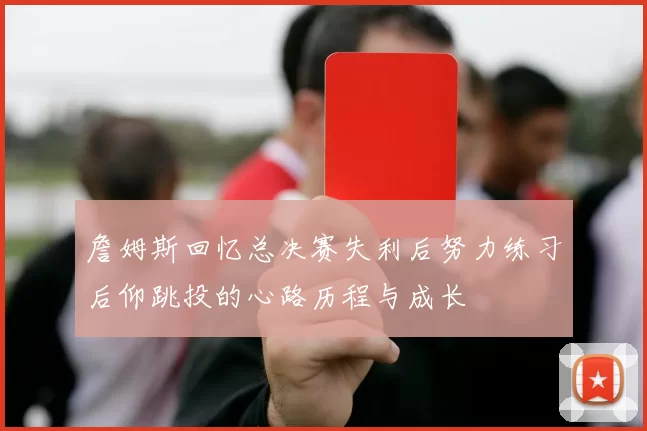 詹姆斯回忆总决赛失利后努力练习后仰跳投的心路历程与成长