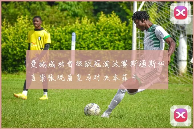 曼城成功晋级欧冠淘汰赛斯通斯坦言紧张观看皇马对决本菲卡